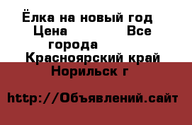 Ёлка на новый год › Цена ­ 30 000 - Все города  »    . Красноярский край,Норильск г.